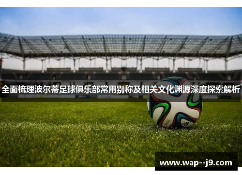 全面梳理波尔蒂足球俱乐部常用别称及相关文化渊源深度探索解析