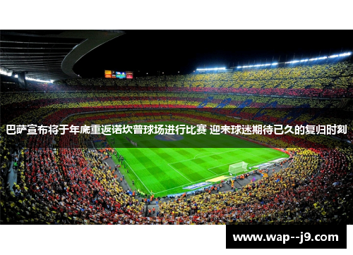 巴萨宣布将于年底重返诺坎普球场进行比赛 迎来球迷期待已久的复归时刻
