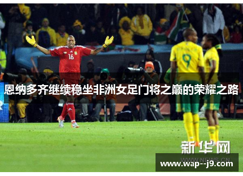 恩纳多齐继续稳坐非洲女足门将之巅的荣耀之路