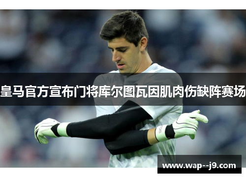 皇马官方宣布门将库尔图瓦因肌肉伤缺阵赛场